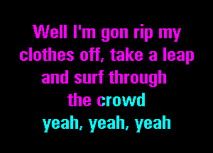 Well I'm gon rip my
clothes off, take a leap

and surf through
the crowd
yeah,yeah,yeah