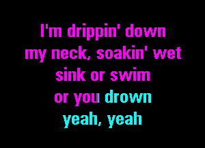 I'm drippin' down
my neck, soakin' wet

sink or swim
or you drown
yeah,yeah