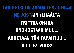 Tim HETKI 0H JUMALTEH JUHLAA
HE Josmm YLHMLTn
minim 0mm
UHOHDETMH MUU...
AMHETAAH Tim TAPAHTUU...
VOULEZ-VOUS!