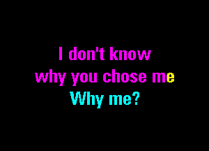 I don't know

why you chose me
Why me?