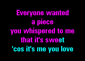 Everyone wanted
a piece

you whispered to me
that it's sweet
'cos it's me you love