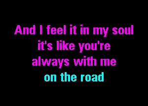 And I feel it in my soul
it's like you're

always with me
ontheroad