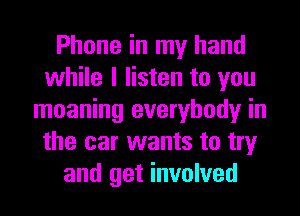 Phone in my hand
while I listen to you
moaning everybody in
the car wants to try
and get involved