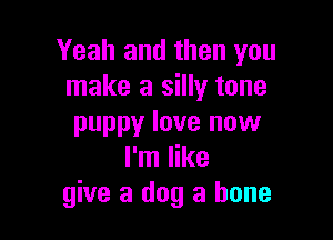 Yeah and then you
make a silly tone

puppy love now
I'm like
give a dog a bone