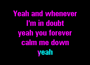 Yeah and whenever
I'm in doubt

yeah you forever
calm me down
yeah