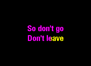 So don't go

Don't leave