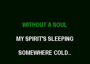 MY SPIRITS SLEEPING

SOMEWHERE COLD..