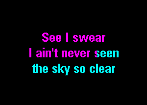 See I swear

I ain't never seen
the sky so clear