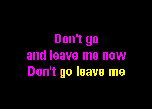 Don't go

and leave me now
Don't go leave me