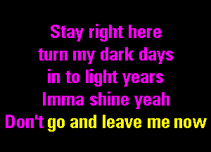Stay right here
turn my dark days
in to light years
lmma shine yeah
Don't go and leave me now