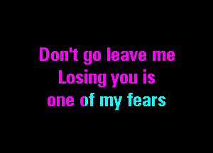 Don't go leave me

Losing you is
one of my fears