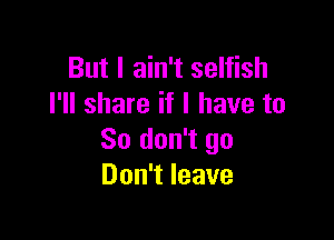 But I ain't selfish
I'll share if I have to

So don't go
Don't leave