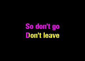 So don't go

Don't leave