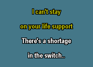 I can't stay

on your life support

There's a shortage

in the switch.