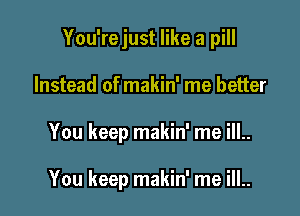 You'rejust like a pill

Instead of makin' me better

You keep makin' me ill..

You keep makin' me ill..
