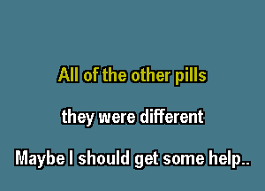 All of the other pills

they were different

Maybe I should get some help..