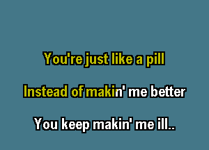 You'rejust like a pill

Instead of makin' me better

You keep makin' me ill..