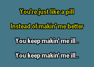 You'rejust like a pill

Instead of makin' me better

You keep makin' me ill..

You keep makin' me ill..
