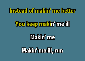 Instead of makin' me better
You keep makin' me ill

Makin' me

Makin' me ill, run
