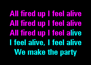 All fired up I feel alive
All fired up I feel alive
All fired up I feel alive
lfeelaHve,lfeelaHve
We make the party