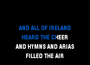 AND ALL OF IRELAND
HEARD THE CHEER
AND HYMHS AND ARIAS

FILLED THE AIR l