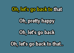 0h, let's go back to that

0h, pretty happy
0h, Iefs go back

0h, Iefs go back to that.