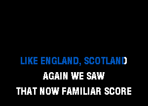 LIKE ENGLAND, SCOTLAND
AGAIN WE SAW
THAT HOW FAMILIAR SCORE