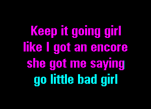 Keep it going girl
like I got an encore

she got me saying
go little bad girl