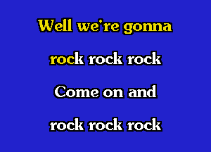 Well we're gonna

rock rock rock
Come on and

rock rock rock