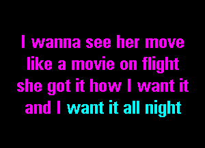 I wanna see her move
like a movie on flight
she got it how I want it
and I want it all night