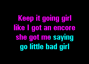 Keep it going girl
like I got an encore

she got me saying
go little bad girl