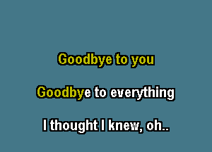 Goodbye to you

Goodbye to everything

I thought I knew, oh..