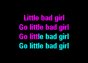 Little bad girl
Go little bad girl

Go little bad girl
Go little bad girl