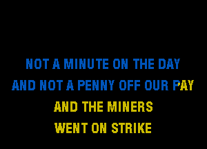 HOTA MINUTE ON THE DAY
AND NOT A PEHHY OFF OUR PAY
AND THE MINERS
WENT 0H STRIKE