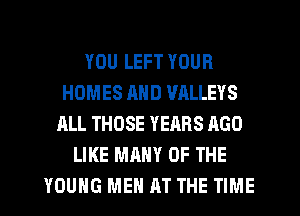 YOU LEFT YOUR
HOMES AND VRLLEYS
ALL THOSE YEARS AGO
LIKE MANY OF THE
YOUNG ME AT THE TIME