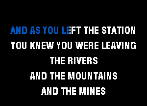 AND AS YOU LEFT THE STATION
YOU KNEW YOU WERE LEAVING
THE RIVERS
AND THE MOUNTAINS
AND THE MINES