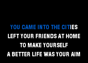 YOU CAME INTO THE CITIES
LEFT YOUR FRIENDS AT HOME
TO MAKE YOURSELF
A BETTER LIFE WAS YOUR AIM