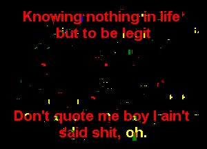 Knowing. nothing 'inJifeL
bat to be legit i'

Don't qdcpfe me boy lain't -v
said shit, qh.