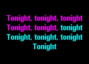 Tonight, tonight, tonight

Tonight, tonight, tonight

Tonight, tonight, tonight
Tonight