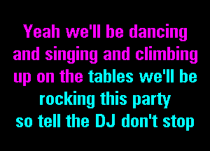 Yeah we'll be dancing
and singing and climbing
up on the tables we'll be

rocking this party
so tell the DJ don't stop