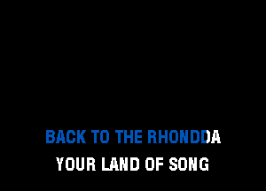 BACK TO THE RHUHDDA
YOUR LAND OF SONG