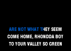 ARE NOT WHAT THEY SEEM
COME HOME, RHOHDDA BOY
TO YOUR VALLEY SO GREEN