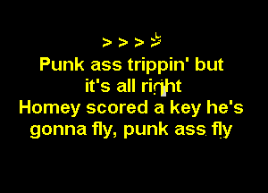 i

Punk ass trippin' but
it's all rirhht

Homey scored a key he's
gonna y,punkass y