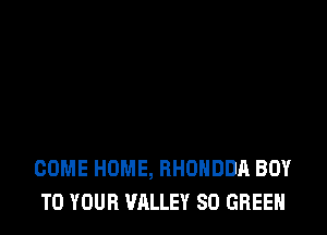 COME HOME, BHUHDDA BOY
TO YOUR VALLEY SO GREEN