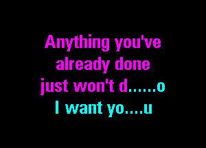 Anything you've
already done

just won't d ...... o
I want yo....u