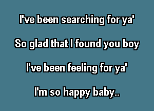 I've been searching for ya'

So glad that I found you boy

I've been feeling for ya'

I'm so happy baby..