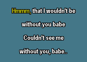 Hmmm, that I wouldn't be
without you babe

Couldn't see me

without you, babe..