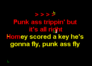 Punk ass trippin' but
it's all right

Homey scored a key he's
gonna y,punkass y
