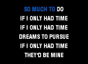 SO MUCH TO DO
IF I ONLY HAD TIME
IF I ONLY HAD TIME
DREAMS T0 PURSUE
IF I ONLY HAD TIME

THEY'D BE MINE l