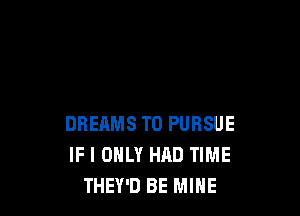 DREAMS TO PURSUE
IF I ONLY HAD TIME
THEY'D BE MINE